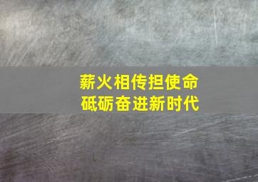 薪火相传担使命 砥砺奋进新时代